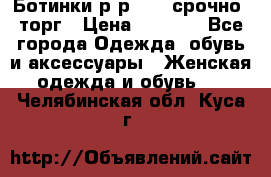 Ботинки р-р 39 , срочно, торг › Цена ­ 4 000 - Все города Одежда, обувь и аксессуары » Женская одежда и обувь   . Челябинская обл.,Куса г.